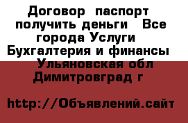 Договор, паспорт, получить деньги - Все города Услуги » Бухгалтерия и финансы   . Ульяновская обл.,Димитровград г.